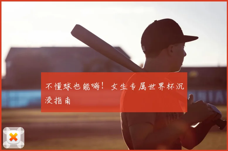 不懂球也能嗨！女生专属世界杯沉浸指南