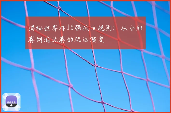 揭秘世界杯16强投注规则:从小组赛到淘汰赛的玩法演变