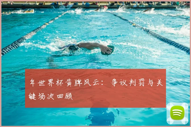 年世界杯黄牌风云：争议判罚与关键场次回顾