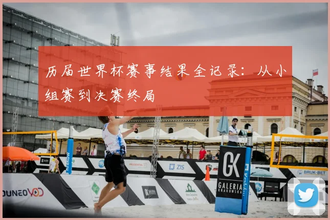 历届世界杯赛事结果全记录：从小组赛到决赛终局
