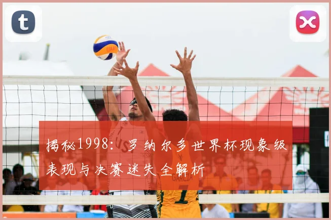 揭秘1998：罗纳尔多世界杯现象级表现与决赛迷失全解析
