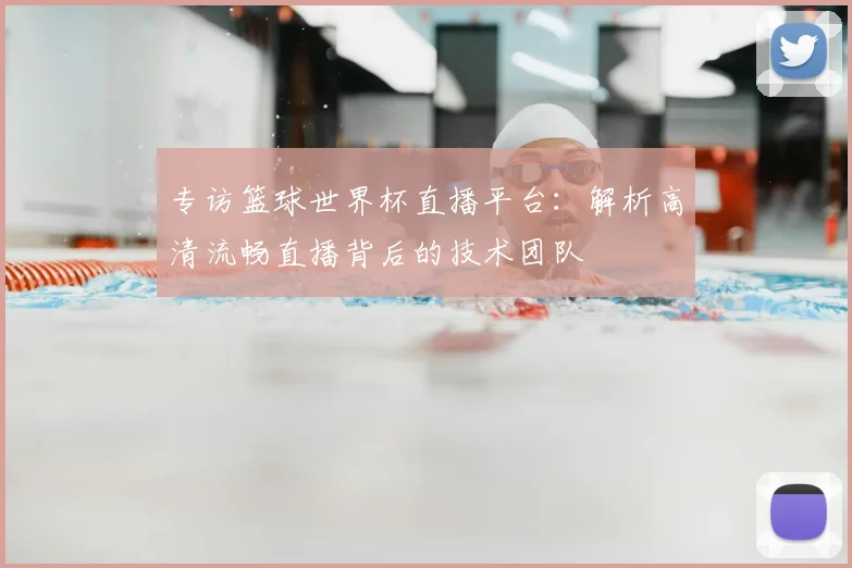 专访篮球世界杯直播平台:解析高清流畅直播背后的技术团队